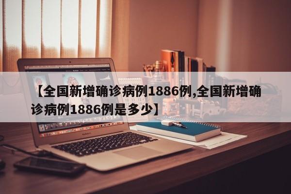 【全国新增确诊病例1886例,全国新增确诊病例1886例是多少】