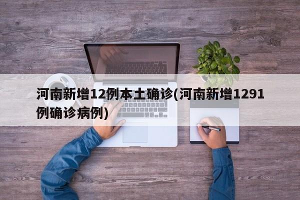 河南新增12例本土确诊(河南新增1291例确诊病例)