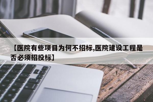 【医院有些项目为何不招标,医院建设工程是否必须招投标】