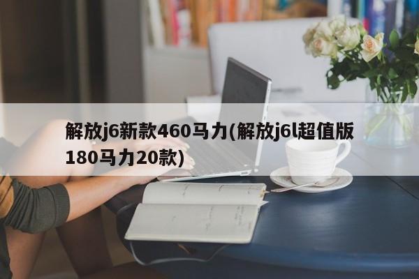 解放j6新款460马力(解放j6l超值版180马力20款)