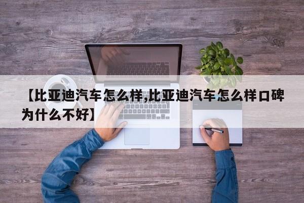 【比亚迪汽车怎么样,比亚迪汽车怎么样口碑为什么不好】