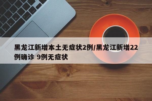 黑龙江新增本土无症状2例/黑龙江新增22例确诊 9例无症状