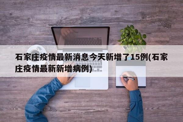 石家庄疫情最新消息今天新增了15例(石家庄疫情最新新增病例)