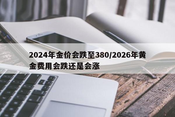 2024年金价会跌至380/2026年黄金费用会跌还是会涨