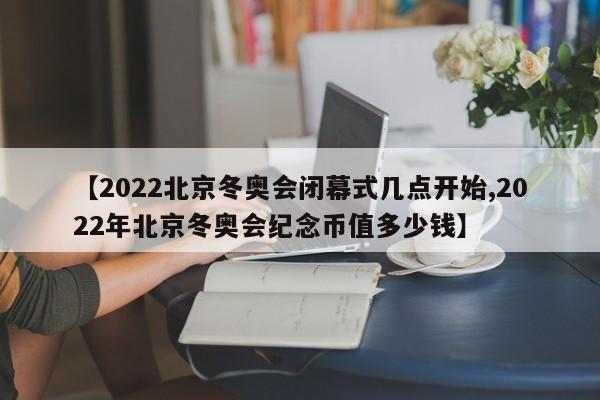 【2022北京冬奥会闭幕式几点开始,2022年北京冬奥会纪念币值多少钱】