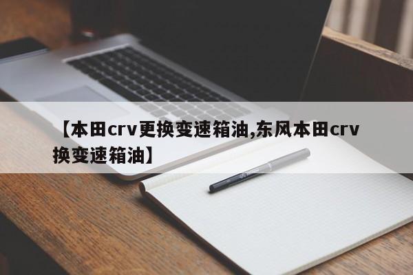 【本田crv更换变速箱油,东风本田crv换变速箱油】