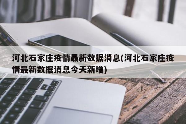 河北石家庄疫情最新数据消息(河北石家庄疫情最新数据消息今天新增)