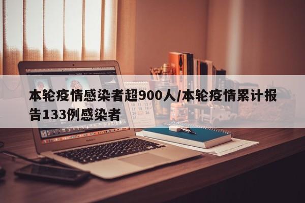 本轮疫情感染者超900人/本轮疫情累计报告133例感染者