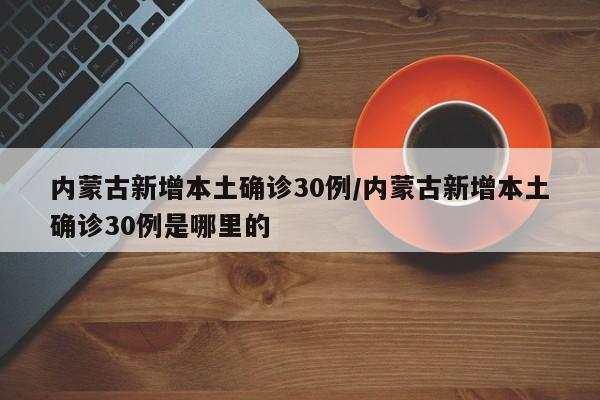 内蒙古新增本土确诊30例/内蒙古新增本土确诊30例是哪里的