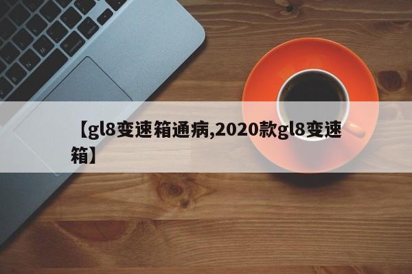 【gl8变速箱通病,2020款gl8变速箱】