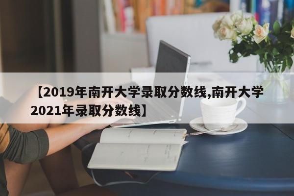 【2019年南开大学录取分数线,南开大学2021年录取分数线】
