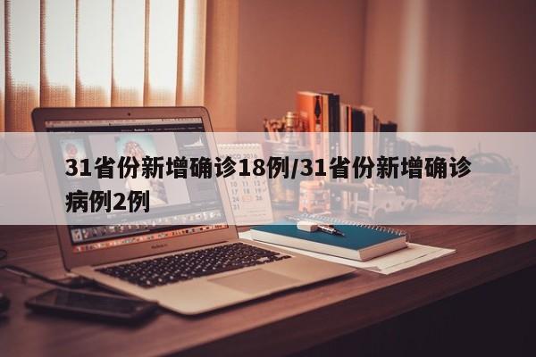 31省份新增确诊18例/31省份新增确诊病例2例