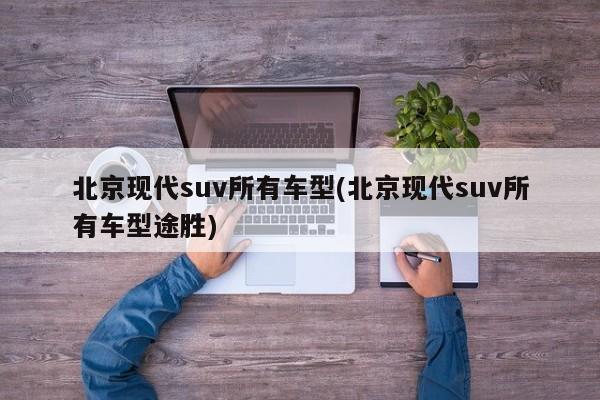 北京现代suv所有车型(北京现代suv所有车型途胜)
