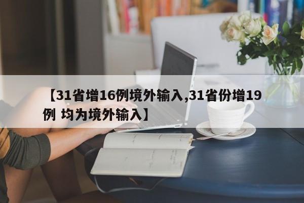 【31省增16例境外输入,31省份增19例 均为境外输入】