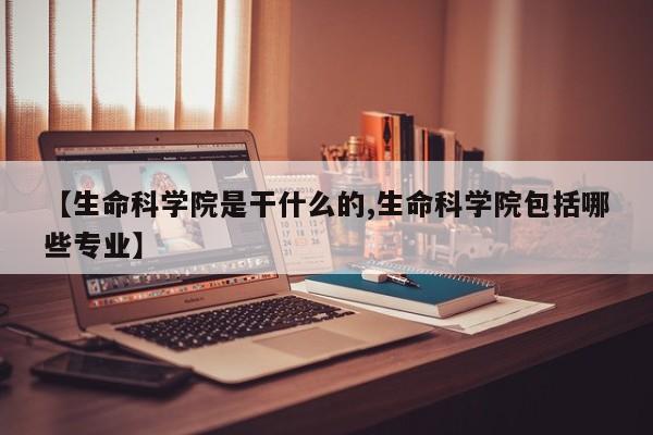 【生命科学院是干什么的,生命科学院包括哪些专业】