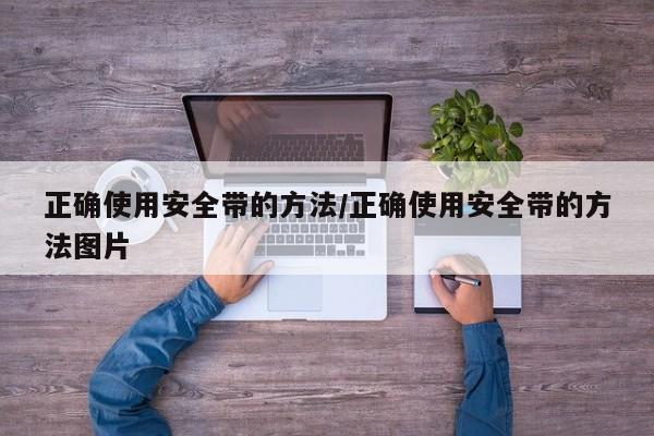 正确使用安全带的方法/正确使用安全带的方法图片