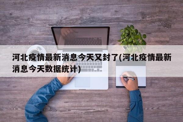 河北疫情最新消息今天又封了(河北疫情最新消息今天数据统计)
