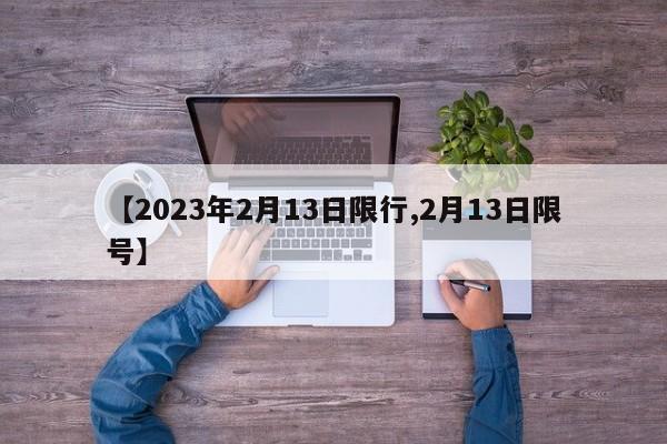 【2023年2月13日限行,2月13日限号】
