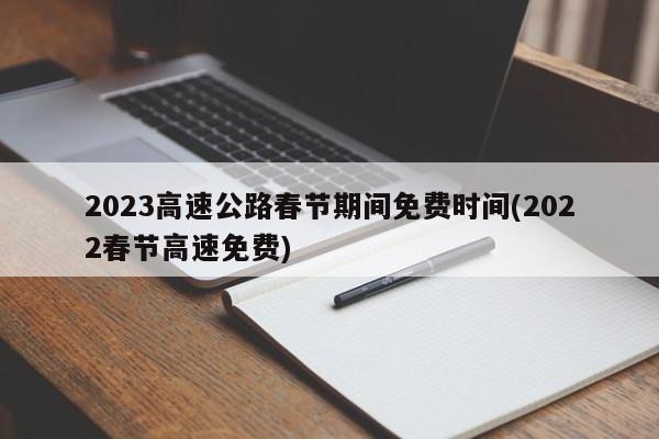 2023高速公路春节期间免费时间(2022春节高速免费)