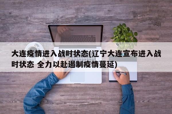 大连疫情进入战时状态(辽宁大连宣布进入战时状态 全力以赴遏制疫情蔓延)