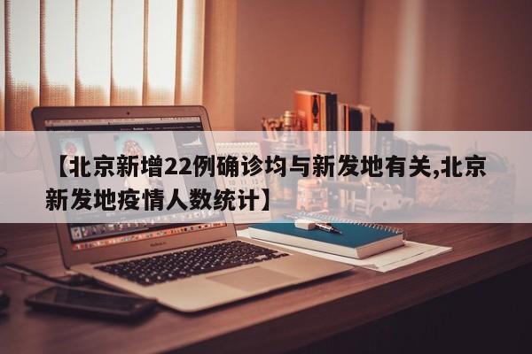 【北京新增22例确诊均与新发地有关,北京新发地疫情人数统计】